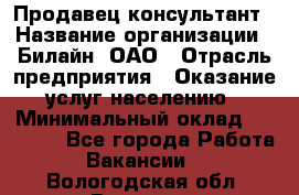 Продавец-консультант › Название организации ­ Билайн, ОАО › Отрасль предприятия ­ Оказание услуг населению › Минимальный оклад ­ 16 000 - Все города Работа » Вакансии   . Вологодская обл.,Вологда г.